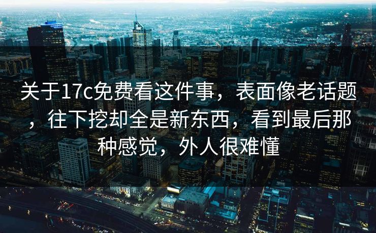 关于17c免费看这件事，表面像老话题，往下挖却全是新东西，看到最后那种感觉，外人很难懂