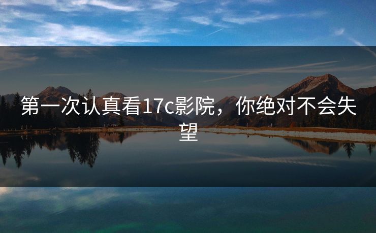 第一次认真看17c影院，你绝对不会失望