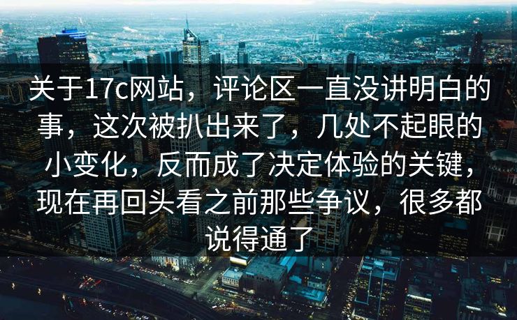 关于17c网站，评论区一直没讲明白的事，这次被扒出来了，几处不起眼的小变化，反而成了决定体验的关键，现在再回头看之前那些争议，很多都说得通了