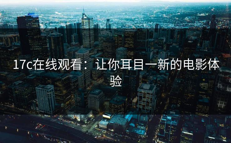 17c在线观看：让你耳目一新的电影体验
