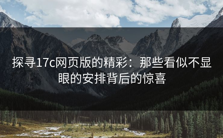 探寻17c网页版的精彩：那些看似不显眼的安排背后的惊喜