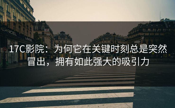 17C影院：为何它在关键时刻总是突然冒出，拥有如此强大的吸引力