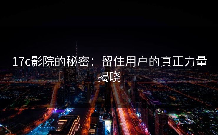 17c影院的秘密：留住用户的真正力量揭晓