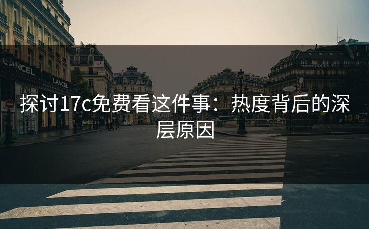 探讨17c免费看这件事：热度背后的深层原因