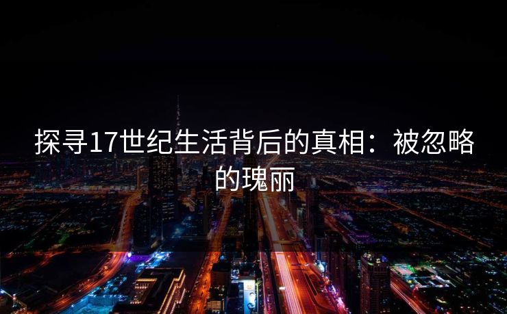 探寻17世纪生活背后的真相：被忽略的瑰丽