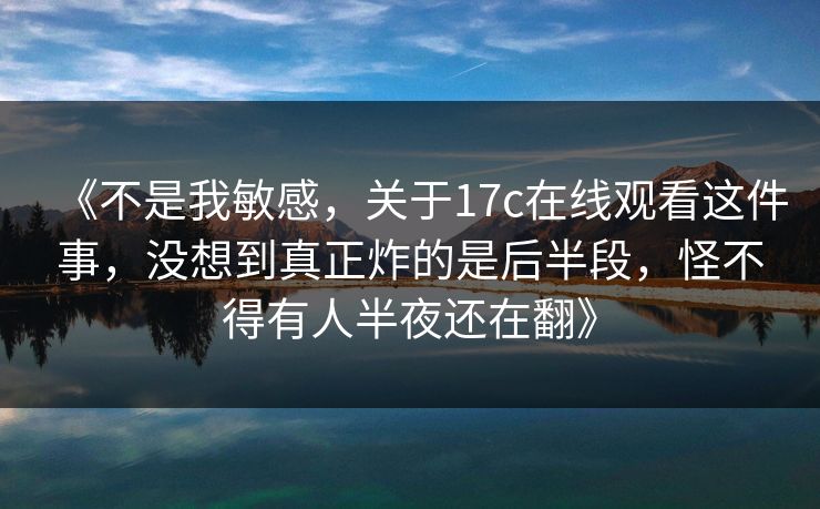 《不是我敏感，关于17c在线观看这件事，没想到真正炸的是后半段，怪不得有人半夜还在翻》