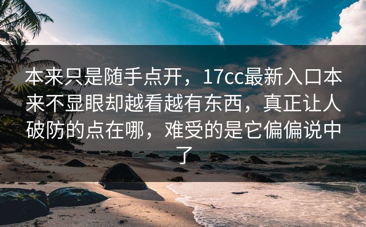 本来只是随手点开，17cc最新入口本来不显眼却越看越有东西，真正让人破防的点在哪，难受的是它偏偏说中了