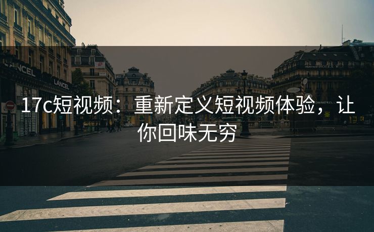 17c短视频：重新定义短视频体验，让你回味无穷