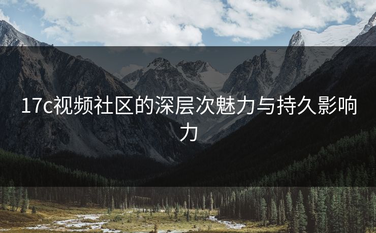 17c视频社区的深层次魅力与持久影响力