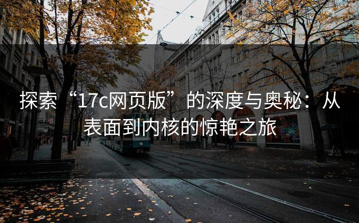 探索“17c网页版”的深度与奥秘：从表面到内核的惊艳之旅