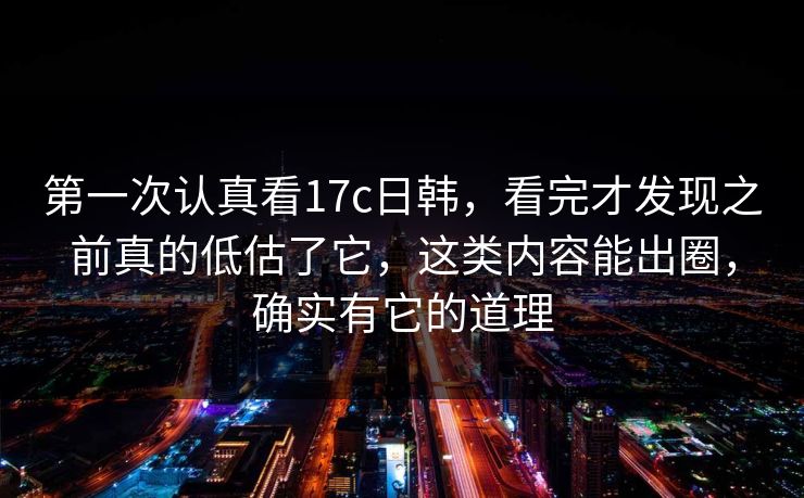 第一次认真看17c日韩,看完才发现之前真的低估了它,这类内容能出圈,确实有它的道理 第一次认真看17c日韩,看完才发现之前真的低估了它,这类内容能出圈,确实有它的道理