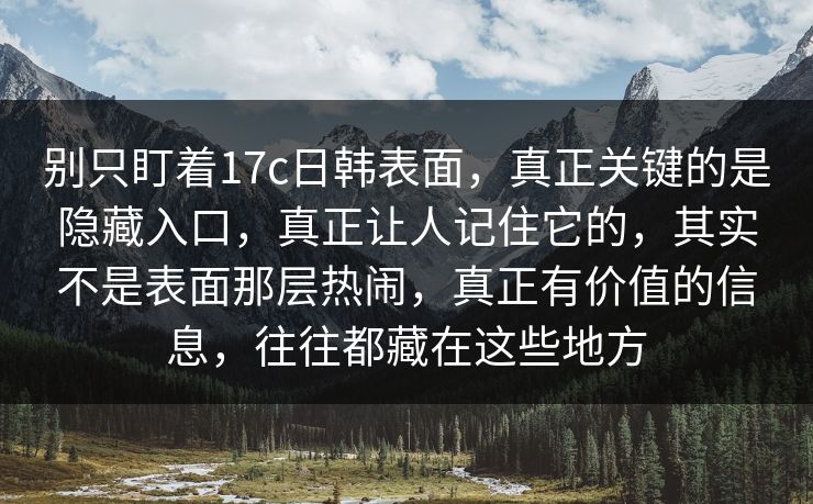 别只盯着17c日韩表面，真正关键的是隐藏入口，真正让人记住它的，其实不是表面那层热闹，真正有价值的信息，往往都藏在这些地方