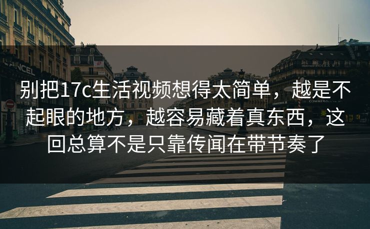 别把17c生活视频想得太简单，越是不起眼的地方，越容易藏着真东西，这回总算不是只靠传闻在带节奏了