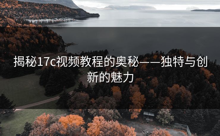 揭秘17c视频教程的奥秘——独特与创新的魅力