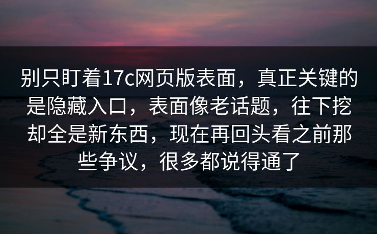 别只盯着17c网页版表面，真正关键的是隐藏入口，表面像老话题，往下挖却全是新东西，现在再回头看之前那些争议，很多都说得通了