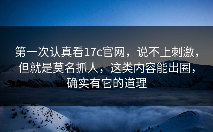 第一次认真看17c官网,说不上刺激,但就是莫名抓人,这类内容能出圈,确实有它的道理 第一次认真看17c官网,说不上刺激,但就是莫名抓人,这类内容能出圈,确实有它的道理