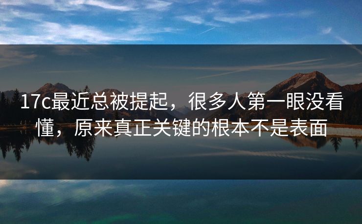 17c最近总被提起,很多人第一眼没看懂,原来真正关键的根本不是表面 17c最近总被提起,很多人第一眼没看懂,原来真正关键的根本不是表面