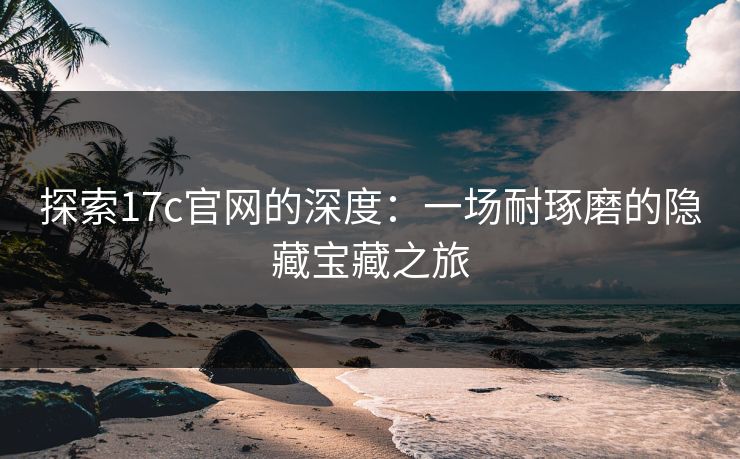 探索17c官网的深度：一场耐琢磨的隐藏宝藏之旅