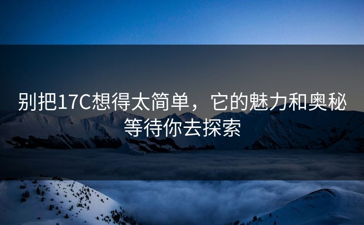 别把17C想得太简单，它的魅力和奥秘等待你去探索