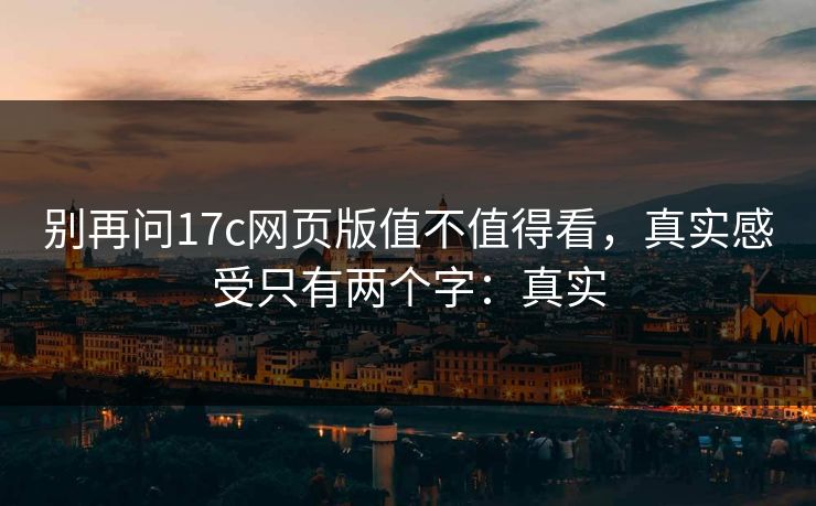 别再问17c网页版值不值得看，真实感受只有两个字：真实