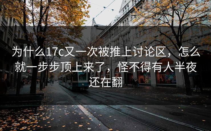 为什么17c又一次被推上讨论区，怎么就一步步顶上来了，怪不得有人半夜还在翻