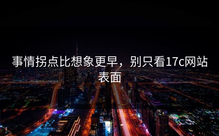 事情拐点比想象更早，别只看17c网站表面