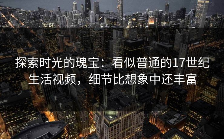 探索时光的瑰宝：看似普通的17世纪生活视频，细节比想象中还丰富
