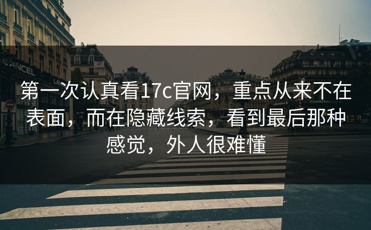 第一次认真看17c官网，重点从来不在表面，而在隐藏线索，看到最后那种感觉，外人很难懂