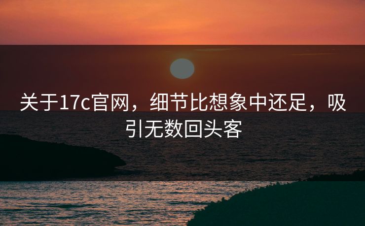 关于17c官网，细节比想象中还足，吸引无数回头客