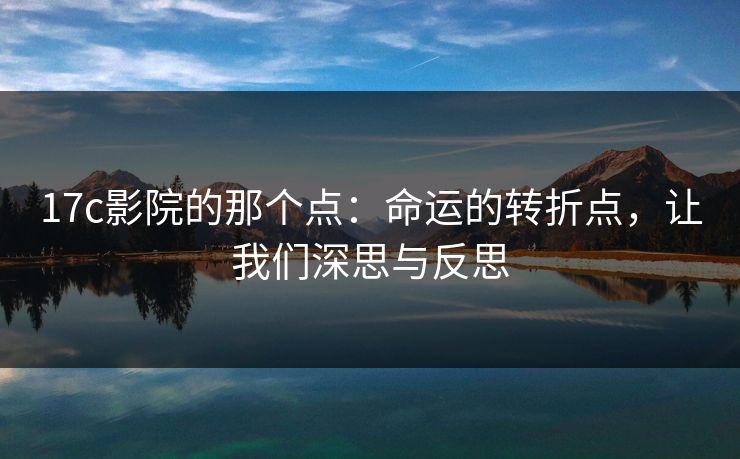 17c影院的那个点：命运的转折点，让我们深思与反思