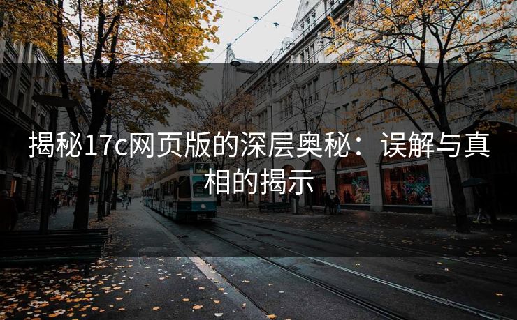 揭秘17c网页版的深层奥秘：误解与真相的揭示