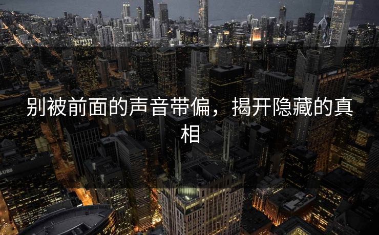 别被前面的声音带偏，揭开隐藏的真相