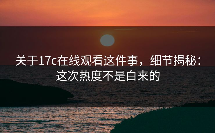 关于17c在线观看这件事，细节揭秘：这次热度不是白来的