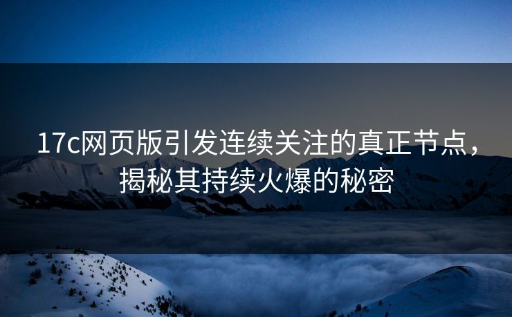 17c网页版引发连续关注的真正节点，揭秘其持续火爆的秘密