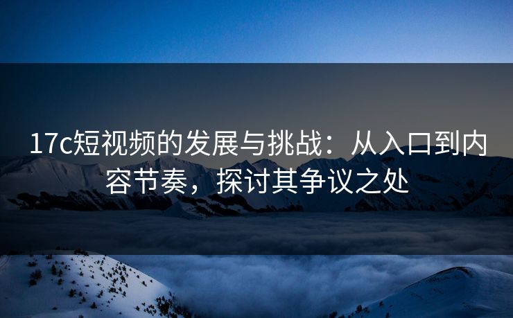 17c短视频的发展与挑战：从入口到内容节奏，探讨其争议之处