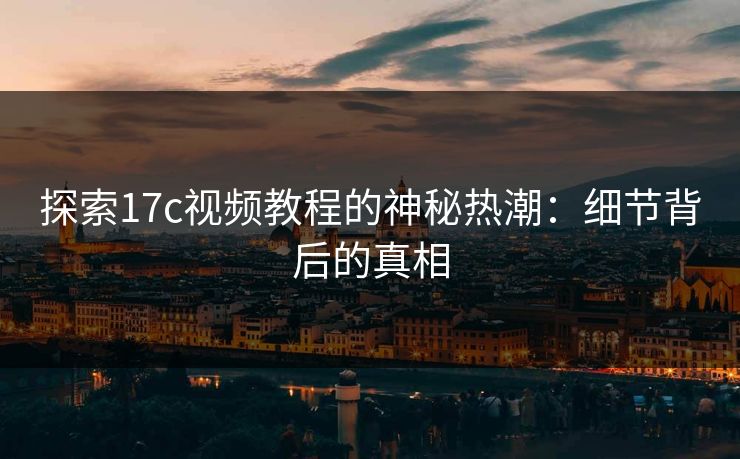 探索17c视频教程的神秘热潮：细节背后的真相