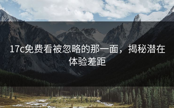 17c免费看被忽略的那一面，揭秘潜在体验差距