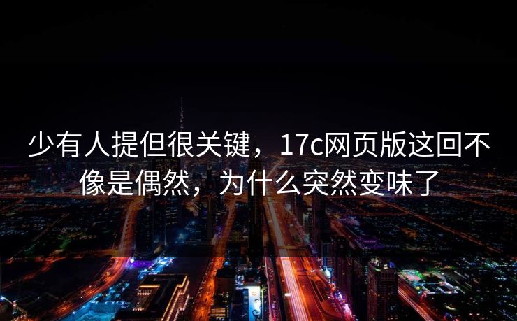 少有人提但很关键，17c网页版这回不像是偶然，为什么突然变味了