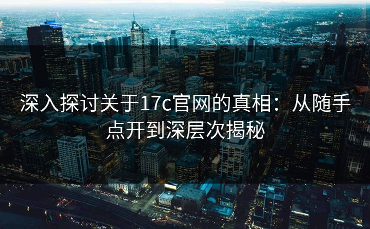 深入探讨关于17c官网的真相:从随手点开到深层次揭秘 深入探讨关于17c官网的真相:从随手点开到深层次揭秘