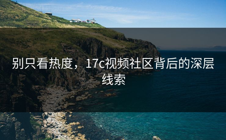 别只看热度，17c视频社区背后的深层线索