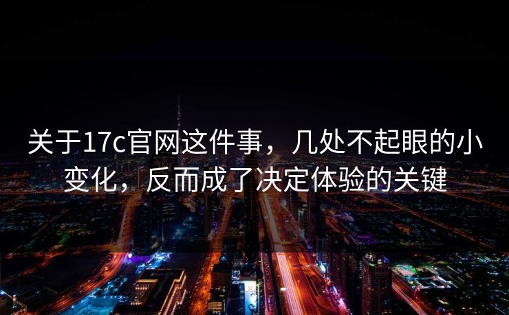关于17c官网这件事，几处不起眼的小变化，反而成了决定体验的关键