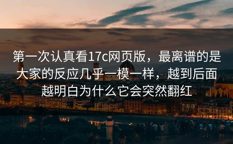 第一次认真看17c网页版，最离谱的是大家的反应几乎一模一样，越到后面越明白为什么它会突然翻红