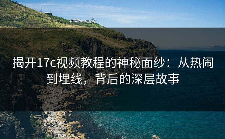 揭开17c视频教程的神秘面纱：从热闹到埋线，背后的深层故事