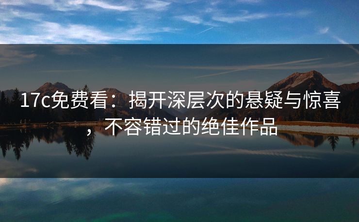 17c免费看：揭开深层次的悬疑与惊喜，不容错过的绝佳作品