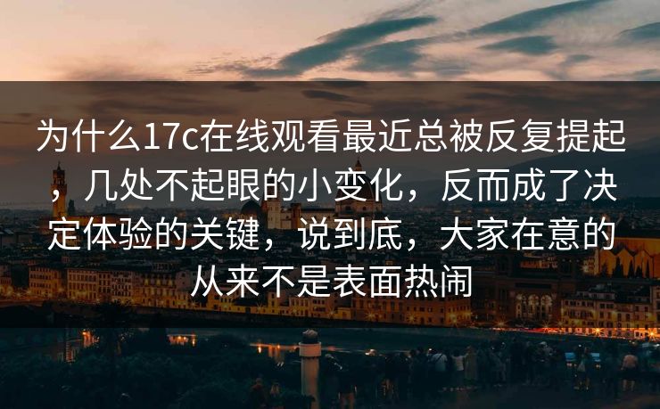 为什么17c在线观看最近总被反复提起，几处不起眼的小变化，反而成了决定体验的关键，说到底，大家在意的从来不是表面热闹