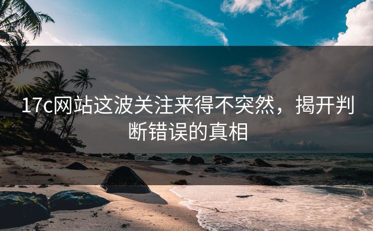 17c网站这波关注来得不突然，揭开判断错误的真相