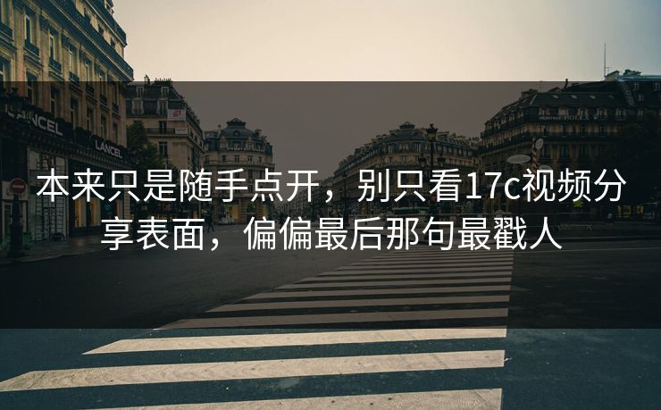 本来只是随手点开，别只看17c视频分享表面，偏偏最后那句最戳人