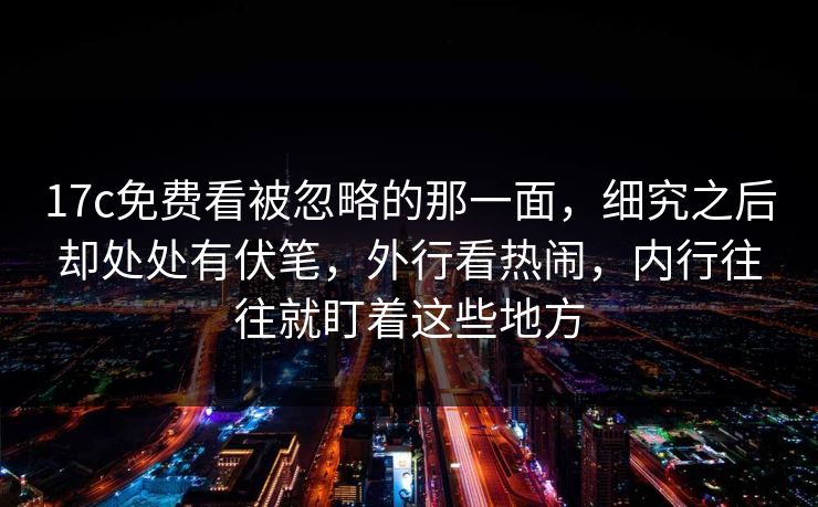 17c免费看被忽略的那一面，细究之后却处处有伏笔，外行看热闹，内行往往就盯着这些地方