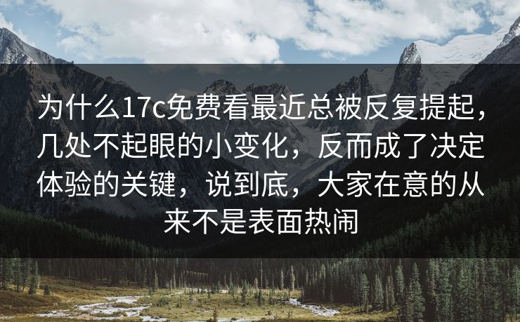 为什么17c免费看最近总被反复提起，几处不起眼的小变化，反而成了决定体验的关键，说到底，大家在意的从来不是表面热闹