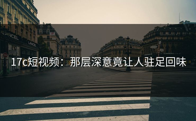 17c短视频：那层深意竟让人驻足回味